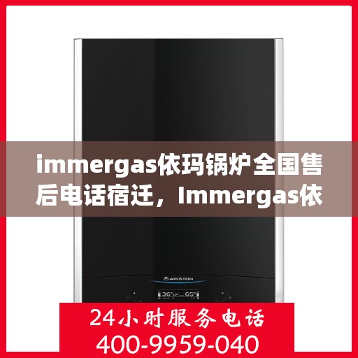 immergas依玛锅炉全国售后电话宿迁，Immergas依玛锅炉全国售后热线公布，宿迁地区服务一览