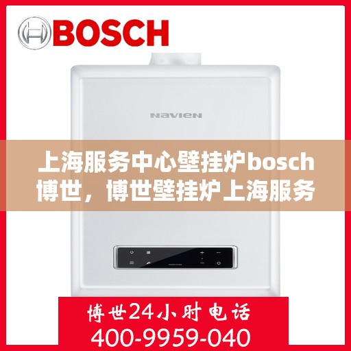 上海服务中心壁挂炉bosch博世，博世壁挂炉上海服务中心，专业品质，温暖您的生活