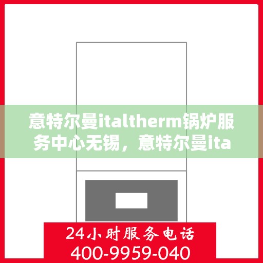 意特尔曼italtherm锅炉服务中心无锡，意特尔曼italtherm锅炉无锡服务中心，专业维修与保养一站式解决方案