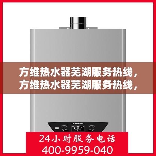 方维热水器芜湖服务热线，方维热水器芜湖服务热线，专业团队，贴心服务