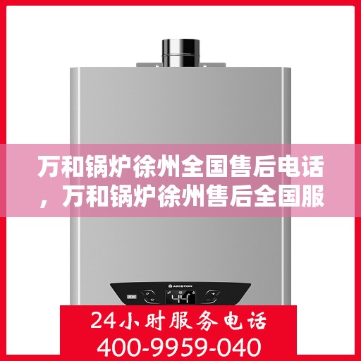 万和锅炉徐州全国售后电话，万和锅炉徐州售后全国服务热线公布