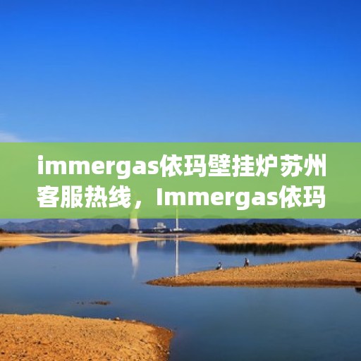 immergas依玛壁挂炉苏州客服热线，Immergas依玛壁挂炉苏州客服热线全攻略，专业解答，贴心服务