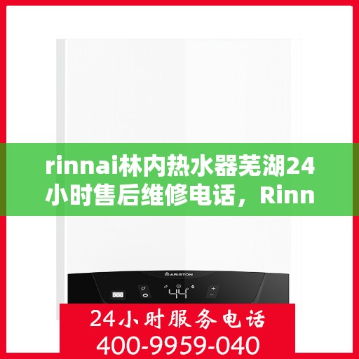 rinnai林内热水器芜湖24小时售后维修电话，Rinnai林内热水器芜湖售后24小时专业维修服务热线