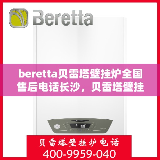 beretta贝雷塔壁挂炉全国售后电话长沙，贝雷塔壁挂炉长沙售后热线及维修服务指南