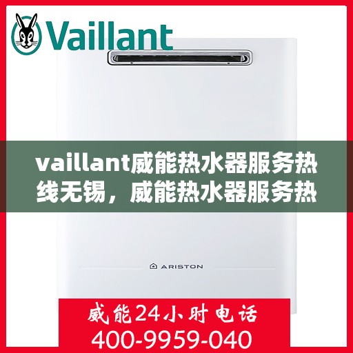 vaillant威能热水器服务热线无锡，威能热水器服务热线在无锡，专业维修与售后支持