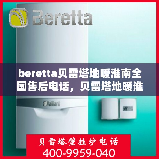 beretta贝雷塔地暖淮南全国售后电话，贝雷塔地暖淮南售后服务热线及全国售后电话汇总