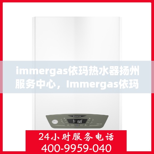 immergas依玛热水器扬州服务中心，Immergas依玛热水器扬州专业服务中心，高效、贴心的热水解决方案