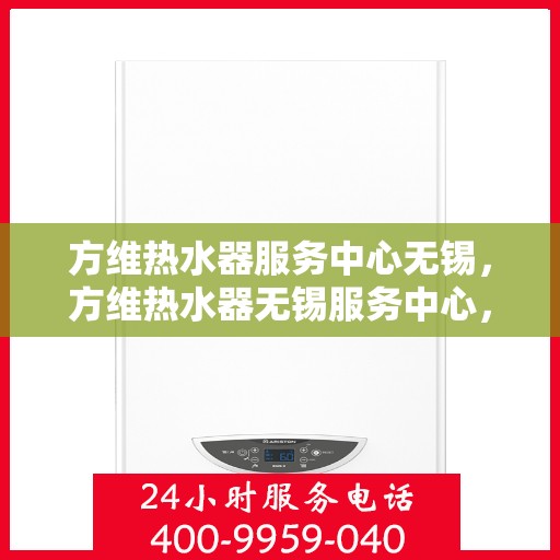 方维热水器服务中心无锡，方维热水器无锡服务中心，专业维修与保养一站式解决方案