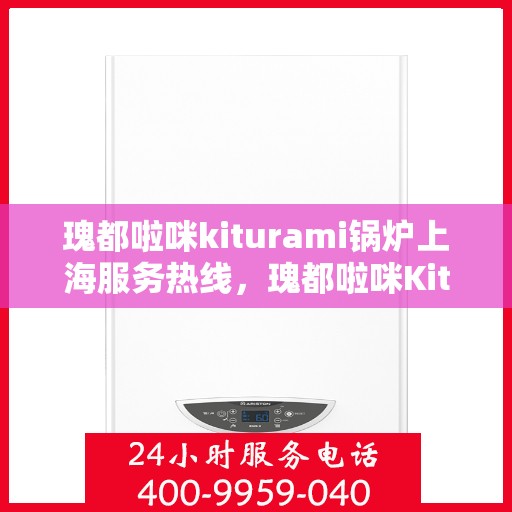 瑰都啦咪kiturami锅炉上海服务热线，瑰都啦咪Kiturami锅炉上海服务热线，专业团队为您提供全方位支持