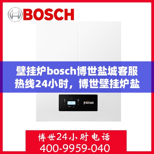 壁挂炉bosch博世盐城客服热线24小时，博世壁挂炉盐城客服热线全天候服务，温暖您的生活
