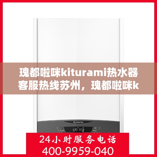 瑰都啦咪kiturami热水器客服热线苏州，瑰都啦咪kiturami热水器苏州客服热线全解析