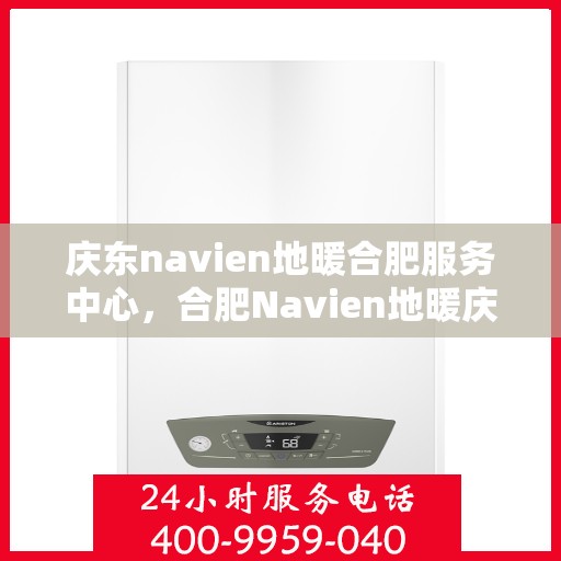 庆东navien地暖合肥服务中心，合肥Navien地暖庆东服务中心，专业温暖您的生活
