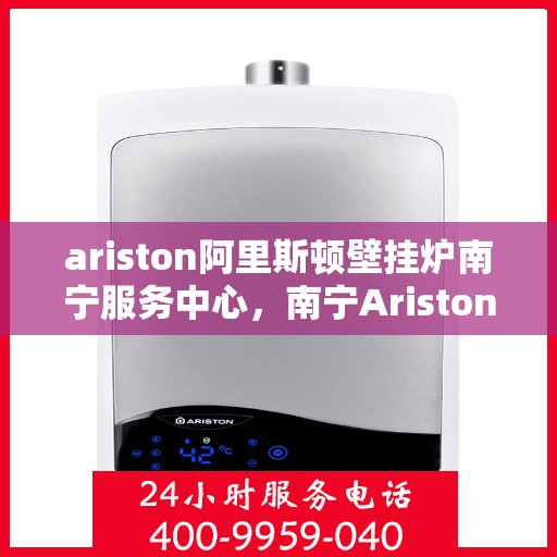 ariston阿里斯顿壁挂炉南宁服务中心，南宁Ariston阿里斯顿壁挂炉专业服务中心