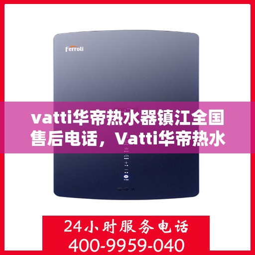 vatti华帝热水器镇江全国售后电话，Vatti华帝热水器镇江售后热线及全国服务电话汇总