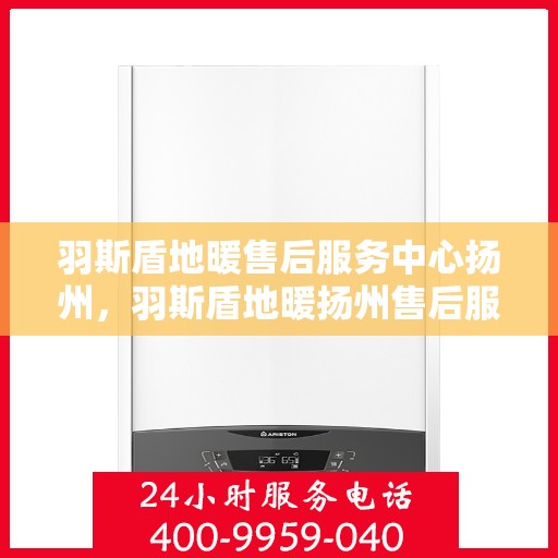 羽斯盾地暖售后服务中心扬州，羽斯盾地暖扬州售后服务中心，专业维修，温暖您的生活