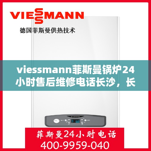 viessmann菲斯曼锅炉24小时售后维修电话长沙，长沙Viessmann菲斯曼锅炉全天候售后维修服务热线