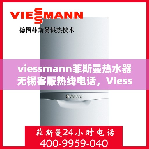 viessmann菲斯曼热水器无锡客服热线电话，Viessmann菲斯曼热水器无锡客服热线电话全攻略，专业售后，无忧服务！
