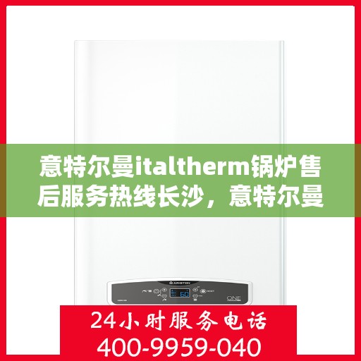 意特尔曼italtherm锅炉售后服务热线长沙，意特尔曼italtherm锅炉长沙售后服务热线详解