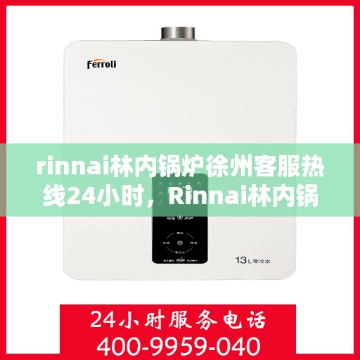 rinnai林内锅炉徐州客服热线24小时，Rinnai林内锅炉徐州全天候客服热线，贴心服务不间断