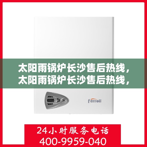 太阳雨锅炉长沙售后热线，太阳雨锅炉长沙售后热线，专业服务，解决您的锅炉问题