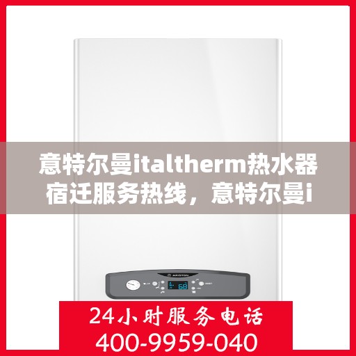 意特尔曼italtherm热水器宿迁服务热线，意特尔曼italtherm热水器宿迁服务热线，专业团队，贴心服务