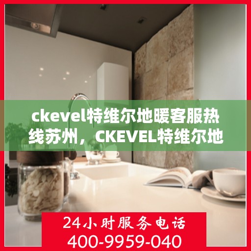 ckevel特维尔地暖客服热线苏州，CKEVEL特维尔地暖苏州客服热线全解析