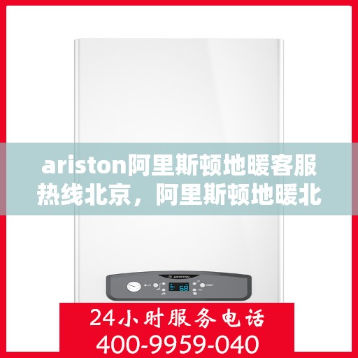 ariston阿里斯顿地暖客服热线北京，阿里斯顿地暖北京客服热线——专业解答，温暖您的冬季
