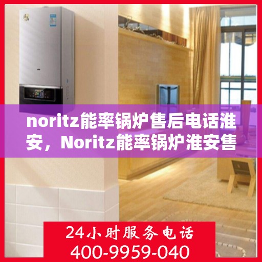 noritz能率锅炉售后电话淮安，Noritz能率锅炉淮安售后电话及服务一览