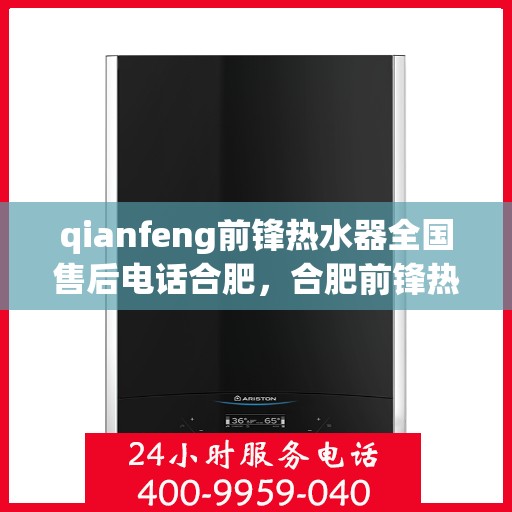 qianfeng前锋热水器全国售后电话合肥，合肥前锋热水器全国售后热线及服务指南