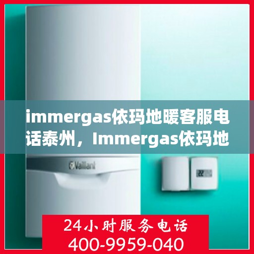 immergas依玛地暖客服电话泰州，Immergas依玛地暖泰州客服热线全解析