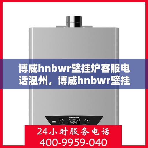 博威hnbwr壁挂炉客服电话温州，博威hnbwr壁挂炉温州客服热线及咨询电话号码