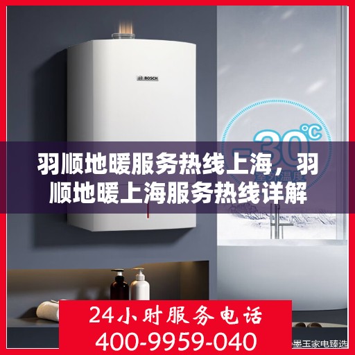羽顺地暖服务热线上海，羽顺地暖上海服务热线详解