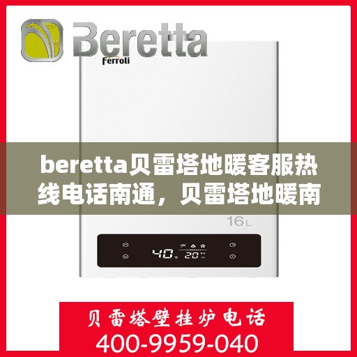 beretta贝雷塔地暖客服热线电话南通，贝雷塔地暖南通客服热线电话及售后支持服务