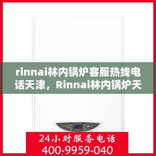 rinnai林内锅炉客服热线电话天津，Rinnai林内锅炉天津客服热线电话及售后服务解析