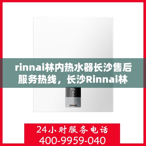 rinnai林内热水器长沙售后服务热线，长沙Rinnai林内热水器售后服务热线全攻略