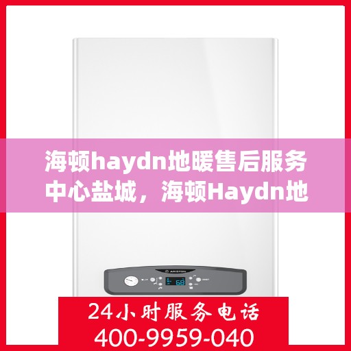 海顿haydn地暖售后服务中心盐城，海顿Haydn地暖盐城售后服务中心，专业维修，贴心服务