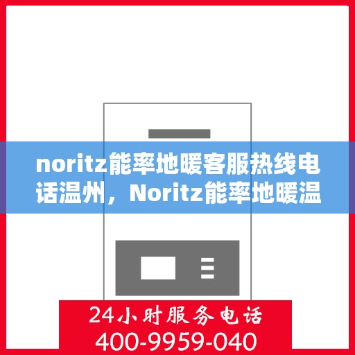 noritz能率地暖客服热线电话温州，Noritz能率地暖温州客服热线电话全攻略