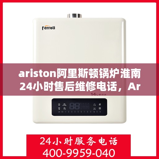 ariston阿里斯顿锅炉淮南24小时售后维修电话，Ariston阿里斯顿锅炉淮南全天候售后维修服务热线