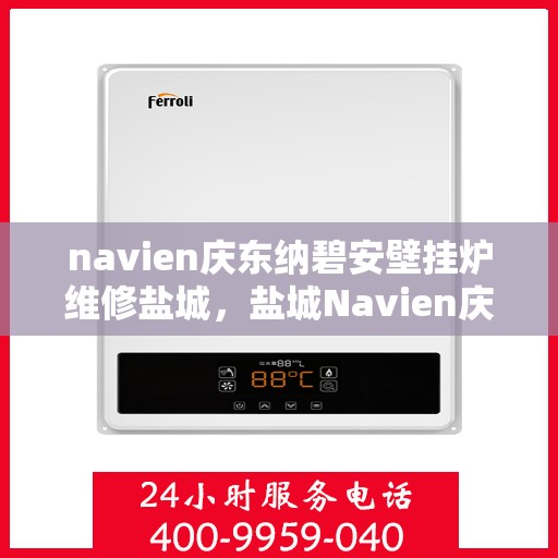 navien庆东纳碧安壁挂炉维修盐城，盐城Navien庆东纳碧安壁挂炉专业维修服务