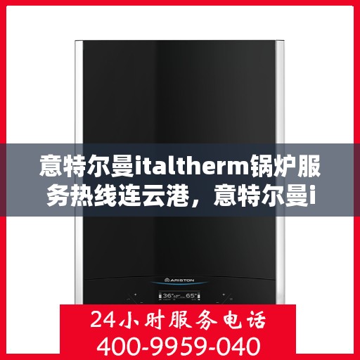 意特尔曼italtherm锅炉服务热线连云港，意特尔曼italtherm锅炉连云港服务热线专业支持