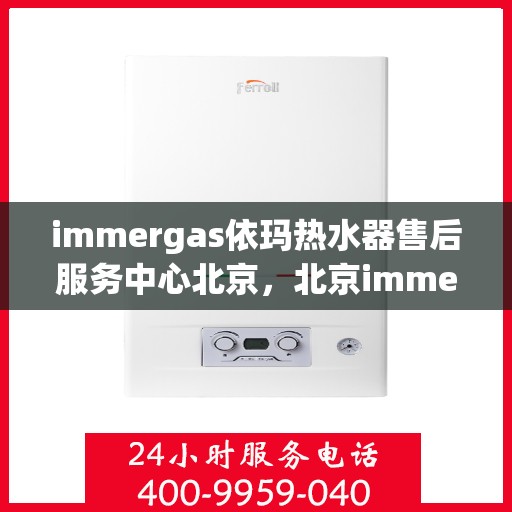 immergas依玛热水器售后服务中心北京，北京immergas依玛热水器售后服务中心，专业维修，贴心服务
