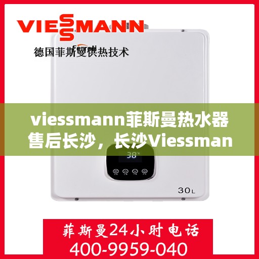 viessmann菲斯曼热水器售后长沙，长沙Viessmann菲斯曼热水器专业售后服务