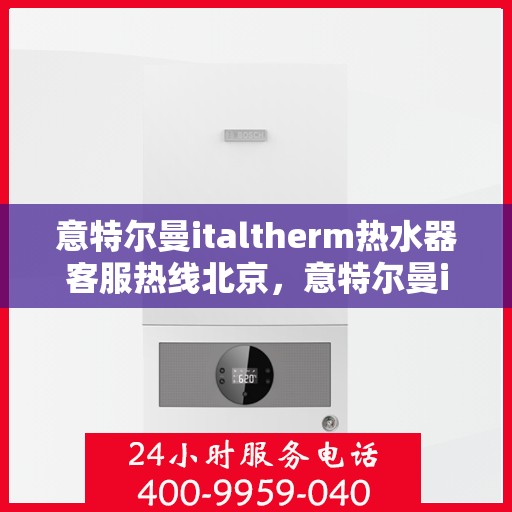 意特尔曼italtherm热水器客服热线北京，意特尔曼italtherm热水器北京客服热线详解