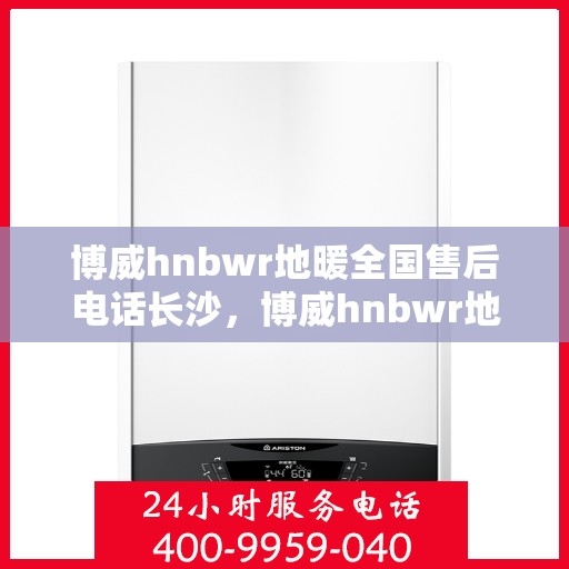 博威hnbwr地暖全国售后电话长沙，博威hnbwr地暖长沙售后电话及全国售后服务解析