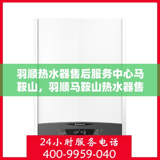 羽顺热水器售后服务中心马鞍山，羽顺马鞍山热水器售后服务中心，专业服务，贴心保障