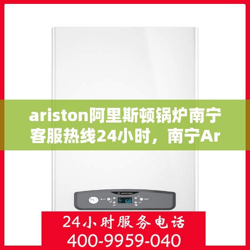 ariston阿里斯顿锅炉南宁客服热线24小时，南宁Ariston阿里斯顿锅炉全天候客服热线支持