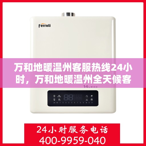 万和地暖温州客服热线24小时，万和地暖温州全天候客服热线，温暖连接每一刻