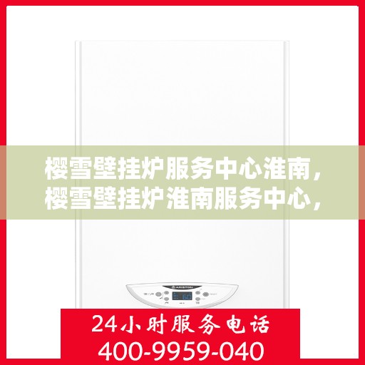 樱雪壁挂炉服务中心淮南，樱雪壁挂炉淮南服务中心，专业维修，温暖您的家