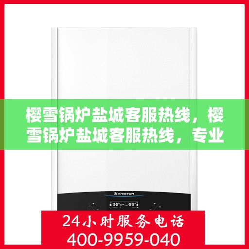 樱雪锅炉盐城客服热线，樱雪锅炉盐城客服热线，专业服务，为您解答疑虑