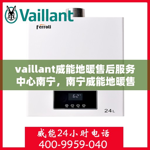vaillant威能地暖售后服务中心南宁，南宁威能地暖售后服务中心，专业维修，温暖您的生活